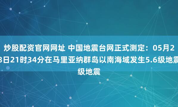 炒股配资官网网址 中国地震台网正式测定：05月28日21时34分在马里亚纳群岛以南海域发生5.6级地震