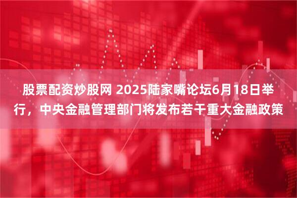 股票配资炒股网 2025陆家嘴论坛6月18日举行，中央金融管理部门将发布若干重大金融政策