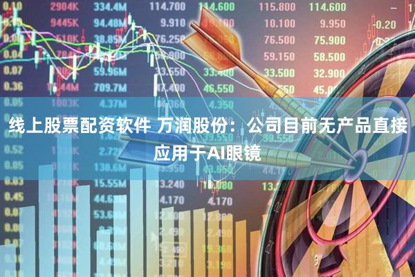 线上股票配资软件 万润股份：公司目前无产品直接应用于AI眼镜