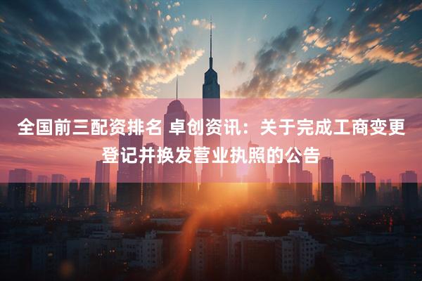 全国前三配资排名 卓创资讯：关于完成工商变更登记并换发营业执照的公告