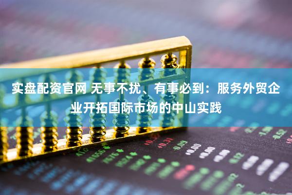实盘配资官网 无事不扰、有事必到：服务外贸企业开拓国际市场的中山实践
