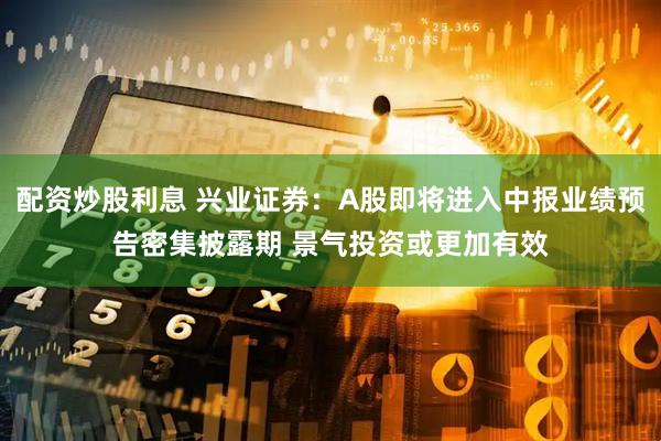 配资炒股利息 兴业证券：A股即将进入中报业绩预告密集披露期 景气投资或更加有效