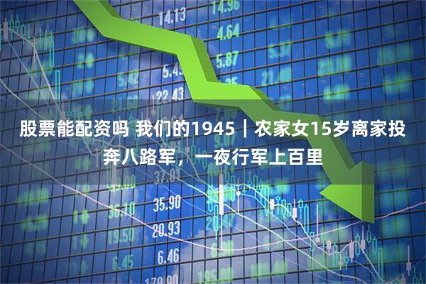 股票能配资吗 我们的1945｜农家女15岁离家投奔八路军，一夜行军上百里