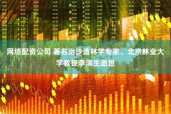 网络配资公司 著名治沙造林学专家、北京林业大学教授李滨生逝世
