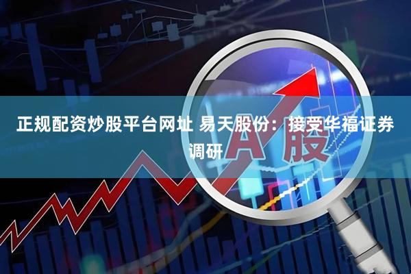 正规配资炒股平台网址 易天股份：接受华福证券调研