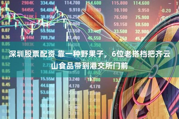 深圳股票配资 靠一种野果子，6位老搭档把齐云山食品带到港交所门前