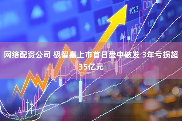 网络配资公司 极智嘉上市首日盘中破发 3年亏损超35亿元