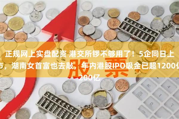 正规网上实盘配资 港交所锣不够用了！5企同日上市，湖南女首富也去敲，年内港股IPO吸金已超1200亿
