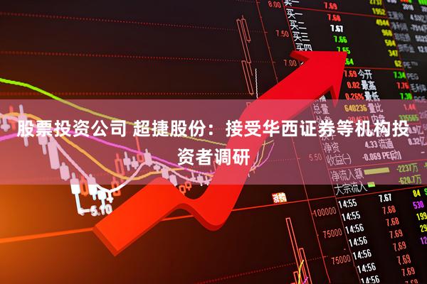股票投资公司 超捷股份：接受华西证券等机构投资者调研