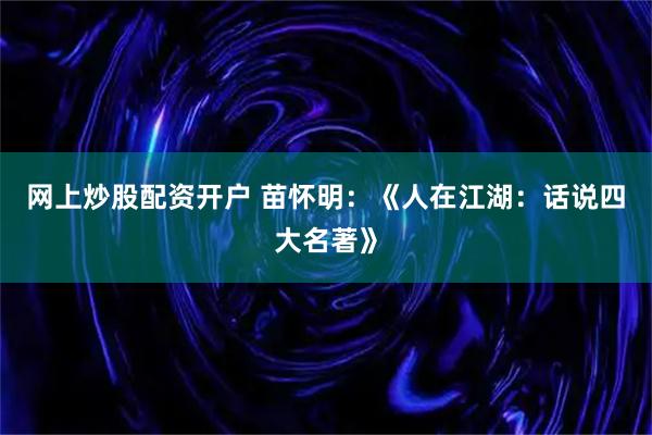 网上炒股配资开户 苗怀明：《人在江湖：话说四大名著》