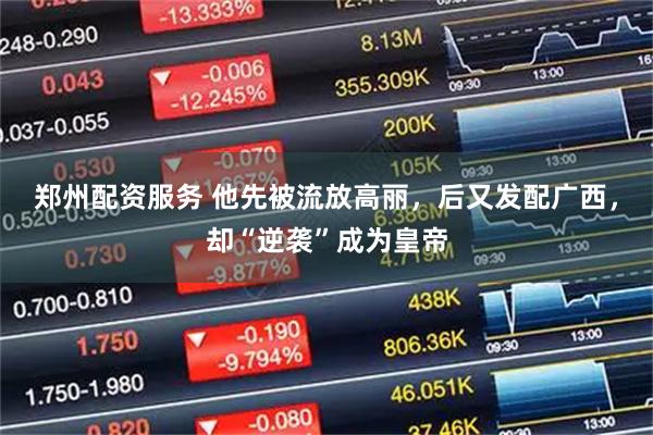 郑州配资服务 他先被流放高丽，后又发配广西，却“逆袭”成为皇帝