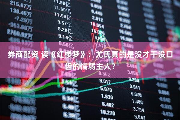券商配资 读《红楼梦》：尤氏真的是没才干没口齿的懦弱主人？