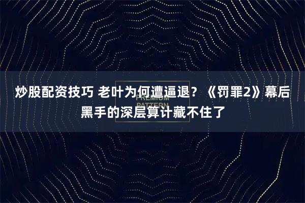 炒股配资技巧 老叶为何遭逼退？《罚罪2》幕后黑手的深层算计藏不住了