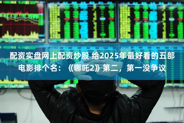 配资实盘网上配资炒股 给2025年最好看的五部电影排个名：《哪吒2》第二，第一没争议